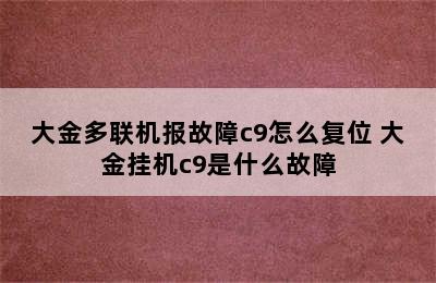 大金多联机报故障c9怎么复位 大金挂机c9是什么故障